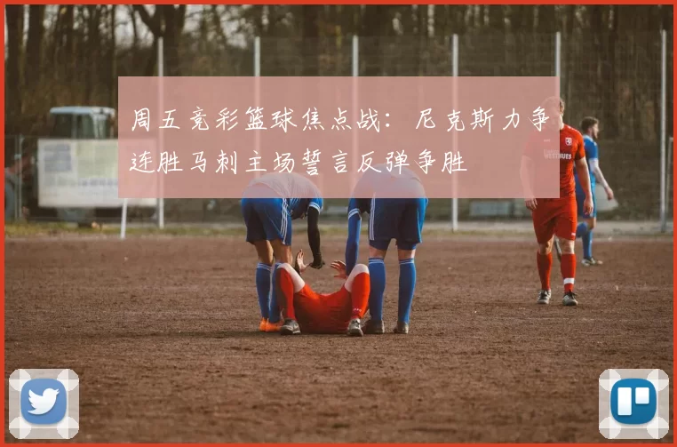 周五竞彩篮球焦点战：尼克斯力争连胜马刺主场誓言反弹争胜
