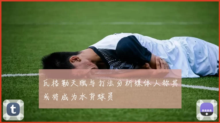 瓦格勒天赋与打法分析媒体人称其或将成为水货球员