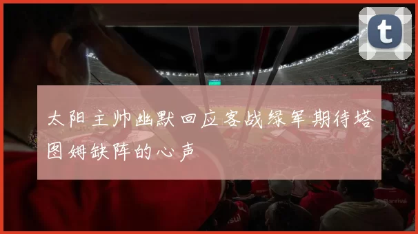 太阳主帅幽默回应客战绿军期待塔图姆缺阵的心声