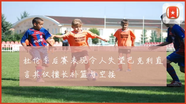 杜伦季后赛表现令人失望巴克利直言其仅擅长补篮与空接