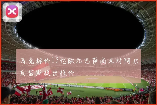 马竞标价15亿欧元巴萨尚未对阿尔瓦雷斯提出报价