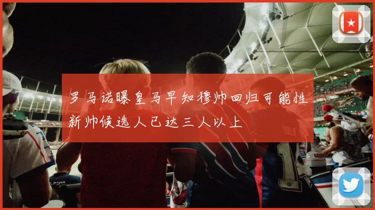 罗马诺曝皇马早知穆帅回归可能性新帅候选人已达三人以上