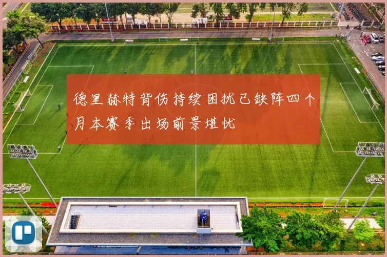 德里赫特背伤持续困扰已缺阵四个月本赛季出场前景堪忧