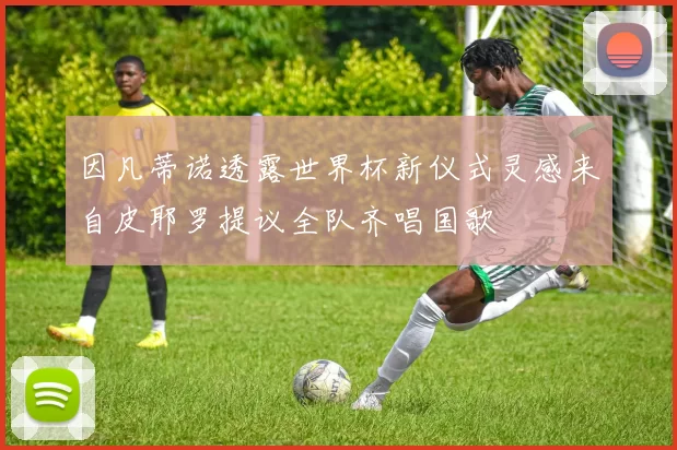 因凡蒂诺透露世界杯新仪式灵感来自皮耶罗提议全队齐唱国歌
