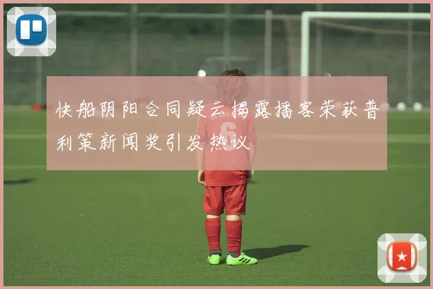 快船阴阳合同疑云揭露播客荣获普利策新闻奖引发热议