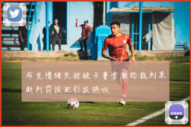 布克情绪失控被卡鲁索激怒裁判果断判罚技犯引发热议