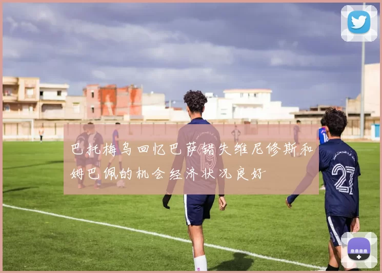 巴托梅乌回忆巴萨错失维尼修斯和姆巴佩的机会经济状况良好