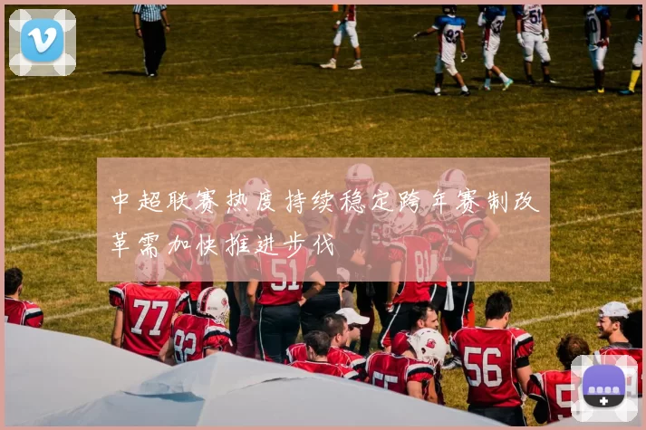 中超联赛热度持续稳定跨年赛制改革需加快推进步伐