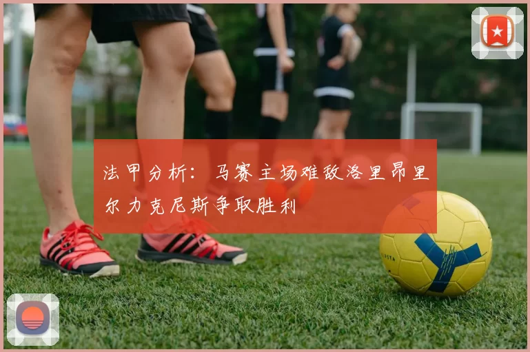 法甲分析：马赛主场难敌洛里昂里尔力克尼斯争取胜利