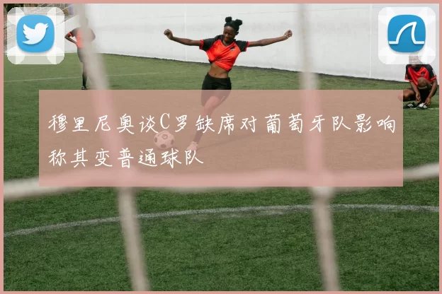 穆里尼奥谈C罗缺席对葡萄牙队影响称其变普通球队