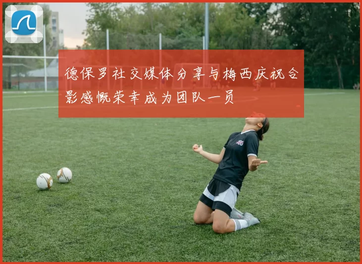 德保罗社交媒体分享与梅西庆祝合影感慨荣幸成为团队一员
