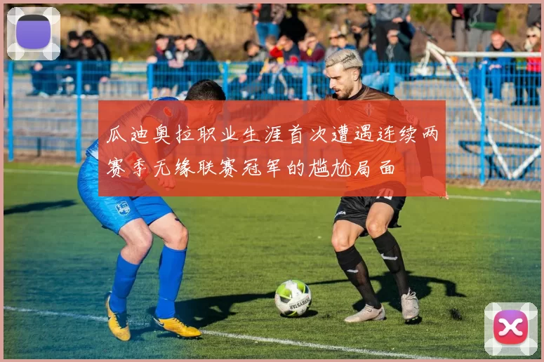 瓜迪奥拉职业生涯首次遭遇连续两赛季无缘联赛冠军的尴尬局面