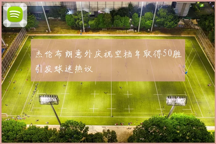 杰伦布朗意外庆祝空档年取得50胜引发球迷热议