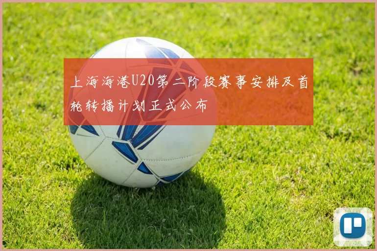 上海海港U20第二阶段赛事安排及首轮转播计划正式公布