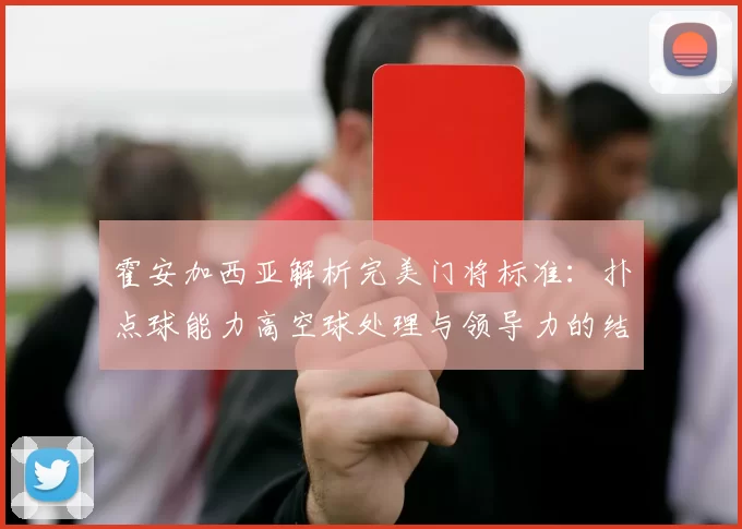 霍安加西亚解析完美门将标准：扑点球能力高空球处理与领导力的结合