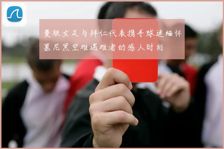 曼联女足与拜仁代表携手球迷缅怀慕尼黑空难遇难者的感人时刻