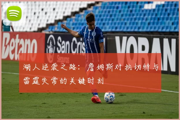 湖人逆袭之路：詹姆斯对抗切特与雷霆失常的关键时刻