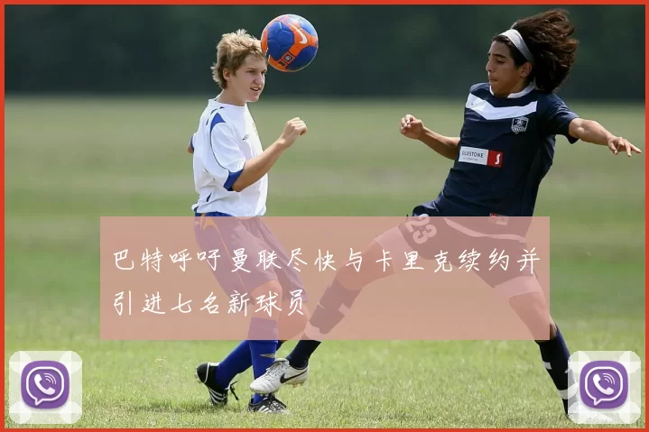 巴特呼吁曼联尽快与卡里克续约并引进七名新球员